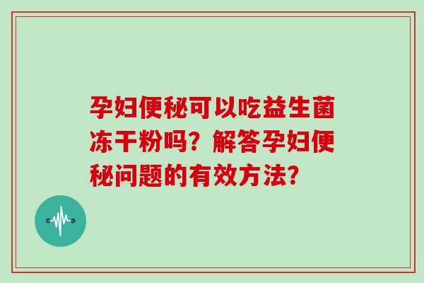 孕妇可以吃益生菌冻干粉吗?解答孕妇问题的有效方法? 孕妇可以吃益生菌冻干粉吗?解答孕妇问题的有效方法?