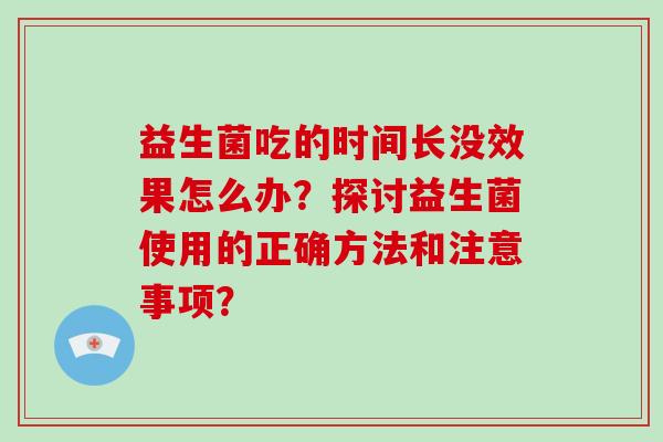 益生菌吃的时间长没效果怎么办？探讨益生菌使用的正确方法和注意事项？