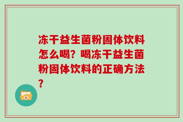 冻干益生菌粉固体饮料怎么喝?喝冻干益生菌粉固体饮料的正确方法? 冻干益生菌粉固体饮料怎么喝?喝冻干益生菌粉固体饮料的正确方法?