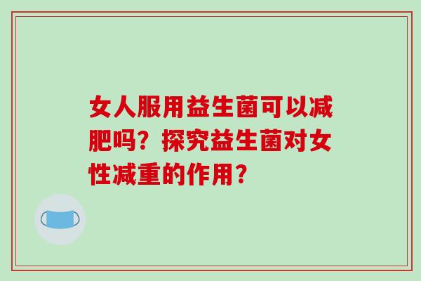 女人服用益生菌可以减肥吗？探究益生菌对女性减重的作用？