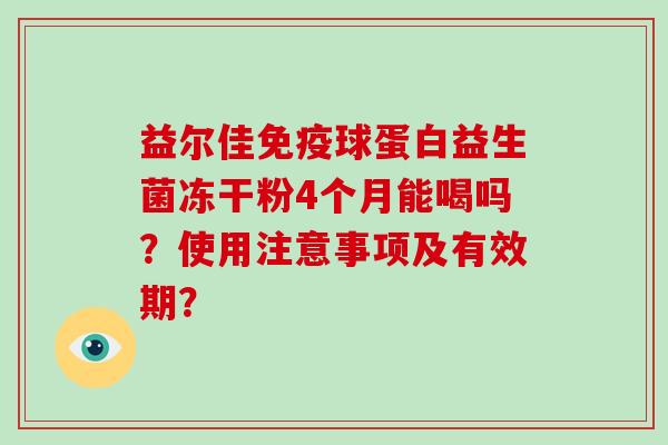 益尔佳球蛋白益生菌冻干粉4个月能喝吗?使用注意事项及有效期? 益尔佳球蛋白益生菌冻干粉4个月能喝吗?使用注意事项及有效期?