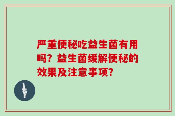严重便秘吃益生菌有用吗？益生菌缓解便秘的效果及注意事项？