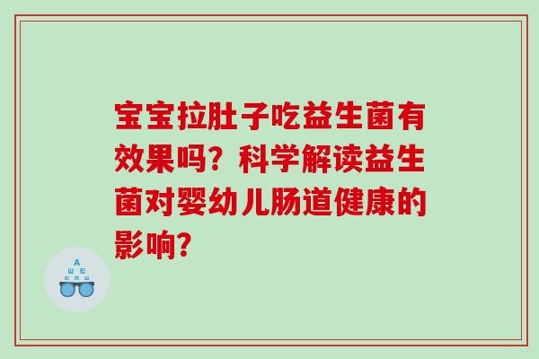 宝宝拉肚子吃益生菌有效果吗?科学解读益生菌对婴幼儿肠道健康的影响? 宝宝拉肚子吃益生菌有效果吗?科学解读益生菌对婴幼儿肠道健康的影响?