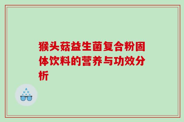 猴头菇益生菌复合粉固体饮料的营养与功效分析