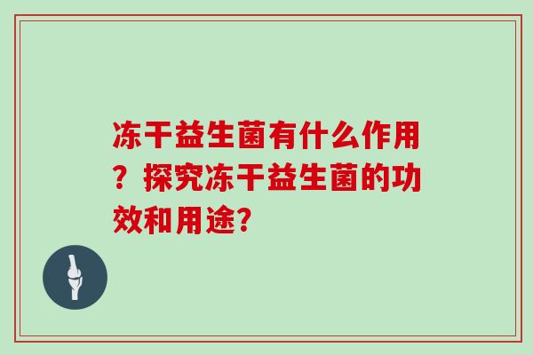 冻干益生菌有什么作用?探究冻干益生菌的功效和用途? 冻干益生菌有什么作用?探究冻干益生菌的功效和用途?