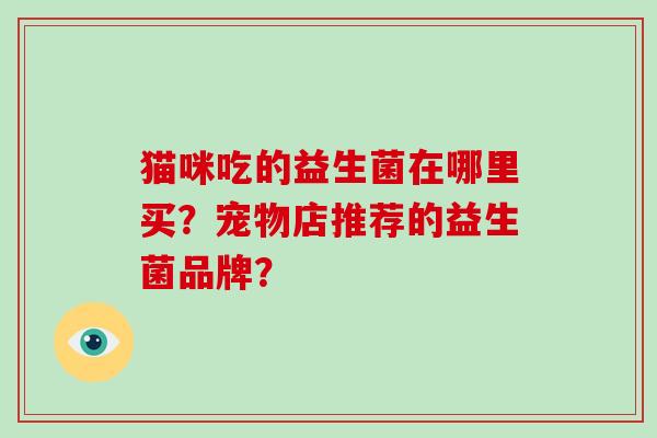 猫咪吃的益生菌在哪里买?宠物店推荐的益生菌品牌? 猫咪吃的益生菌在哪里买?宠物店推荐的益生菌品牌?