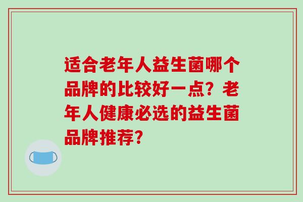 适合老年人益生菌哪个品牌的比较好一点?老年人健康必选的益生菌品牌推荐? 适合老年人益生菌哪个品牌的比较好一点?老年人健康必选的益生菌品牌推荐?