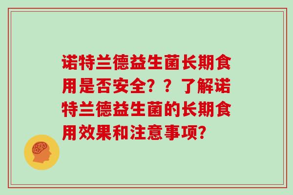 诺特兰德益生菌长期食用是否安全??了解诺特兰德益生菌的长期食用效果和注意事项? 诺特兰德益生菌长期食用是否安全??了解诺特兰德益生菌的长期食用效果和注意事项?