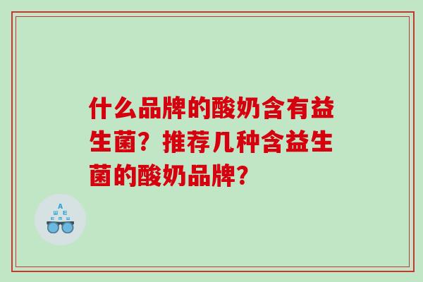 什么品牌的酸奶含有益生菌?推荐几种含益生菌的酸奶品牌? 什么品牌的酸奶含有益生菌?推荐几种含益生菌的酸奶品牌?
