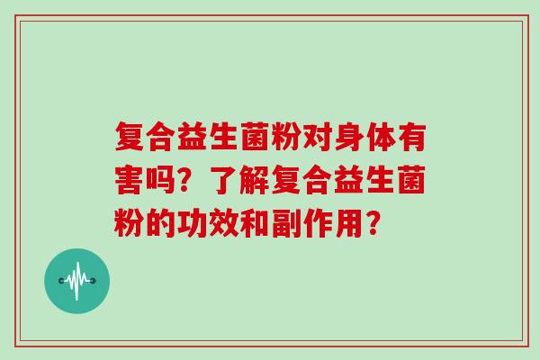 复合益生菌粉对身体有害吗？了解复合益生菌粉的功效和副作用？