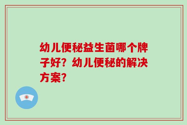 幼儿便秘益生菌哪个牌子好？幼儿便秘的解决方案？