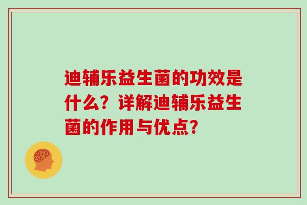 迪辅乐益生菌的功效是什么？详解迪辅乐益生菌的作用与优点？