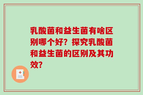 乳酸菌和益生菌有啥区别哪个好？探究乳酸菌和益生菌的区别及其功效？