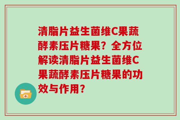 清脂片益生菌维C果蔬酵素压片糖果？全方位解读清脂片益生菌维C果蔬酵素压片糖果的功效与作用？