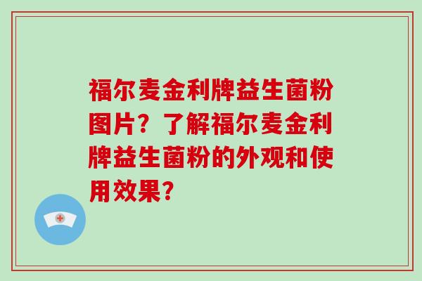 福尔麦金利牌益生菌粉图片？了解福尔麦金利牌益生菌粉的外观和使用效果？