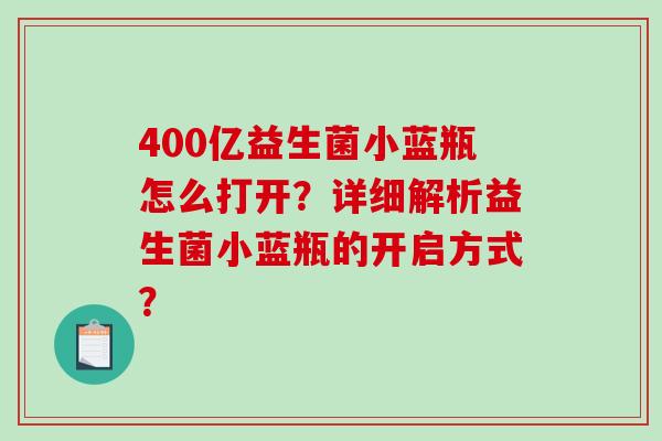 400亿益生菌小蓝瓶怎么打开?详细解析益生菌小蓝瓶的开启方式? 400亿益生菌小蓝瓶怎么打开?详细解析益生菌小蓝瓶的开启方式?