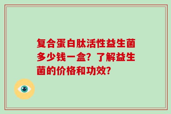 复合蛋白肽活性益生菌多少钱一盒?了解益生菌的价格和功效? 复合蛋白肽活性益生菌多少钱一盒?了解益生菌的价格和功效?