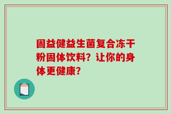 固益健益生菌复合冻干粉固体饮料？让你的身体更健康？