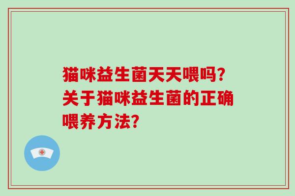 猫咪益生菌天天喂吗？关于猫咪益生菌的正确喂养方法？