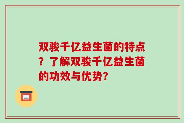 双骏千亿益生菌的特点?了解双骏千亿益生菌的功效与优势? 双骏千亿益生菌的特点?了解双骏千亿益生菌的功效与优势?