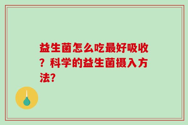 益生菌怎么吃最好吸收？科学的益生菌摄入方法？