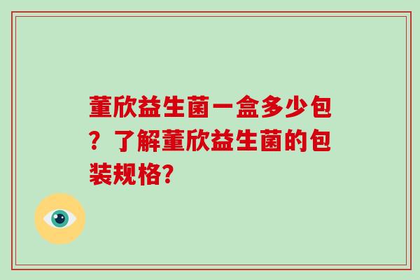 董欣益生菌一盒多少包？了解董欣益生菌的包装规格？