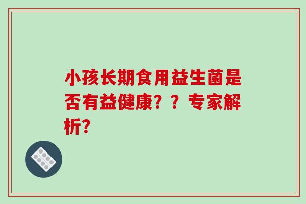 小孩长期食用益生菌是否有益健康？？专家解析？