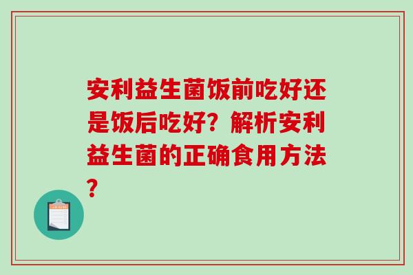安利益生菌饭前吃好还是饭后吃好？解析安利益生菌的正确食用方法？