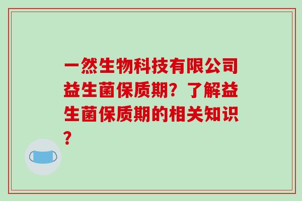 一然生物科技有限公司益生菌保质期?了解益生菌保质期的相关知识? 一然生物科技有限公司益生菌保质期?了解益生菌保质期的相关知识?