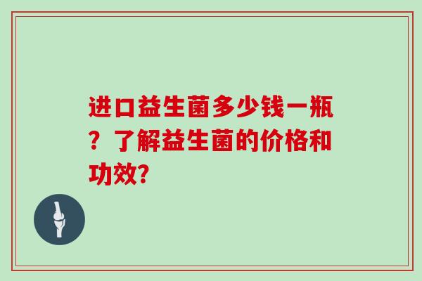 进口益生菌多少钱一瓶?了解益生菌的价格和功效? 进口益生菌多少钱一瓶?了解益生菌的价格和功效?
