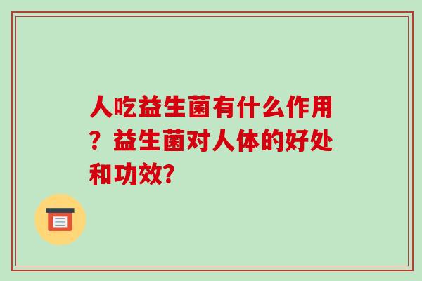 人吃益生菌有什么作用？益生菌对人体的好处和功效？