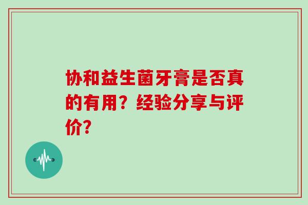协和益生菌牙膏是否真的有用？经验分享与评价？