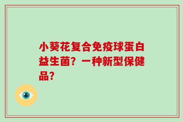 小葵花复合免疫球蛋白益生菌？一种新型保健品？