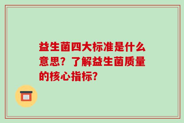 益生菌四大标准是什么意思?了解益生菌质量的核心指标? 益生菌四大标准是什么意思?了解益生菌质量的核心指标?