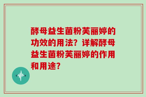 酵母益生菌粉芙丽婷的功效的用法?详解酵母益生菌粉芙丽婷的作用和用途? 酵母益生菌粉芙丽婷的功效的用法?详解酵母益生菌粉芙丽婷的作用和用途?