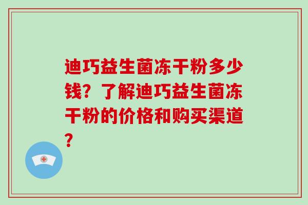 迪巧益生菌冻干粉多少钱？了解迪巧益生菌冻干粉的价格和购买渠道？