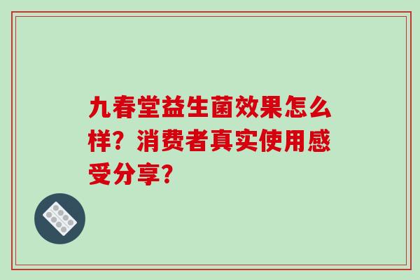 九春堂益生菌效果怎么样？消费者真实使用感受分享？