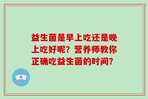 益生菌是早上吃还是晚上吃好呢？营养师教你正确吃益生菌的时间？