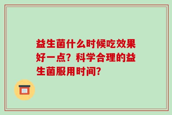 益生菌什么时候吃效果好一点？科学合理的益生菌服用时间？