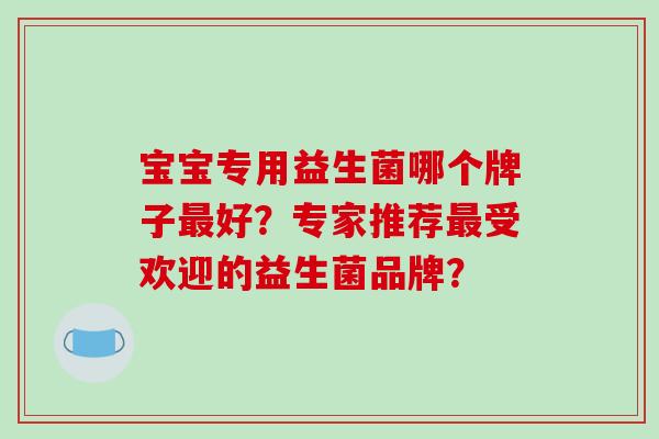 宝宝专用益生菌哪个牌子好?专家推荐受欢迎的益生菌品牌? 宝宝专用益生菌哪个牌子好?专家推荐受欢迎的益生菌品牌?
