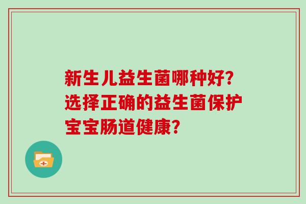 新生儿益生菌哪种好?选择正确的益生菌保护宝宝肠道健康? 新生儿益生菌哪种好?选择正确的益生菌保护宝宝肠道健康?
