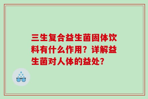 三生复合益生菌固体饮料有什么作用？详解益生菌对人体的益处？