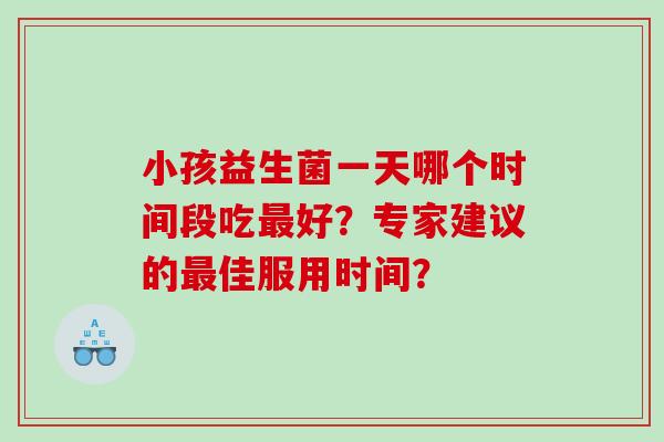 小孩益生菌一天哪个时间段吃好?专家建议的佳服用时间? 小孩益生菌一天哪个时间段吃好?专家建议的佳服用时间?