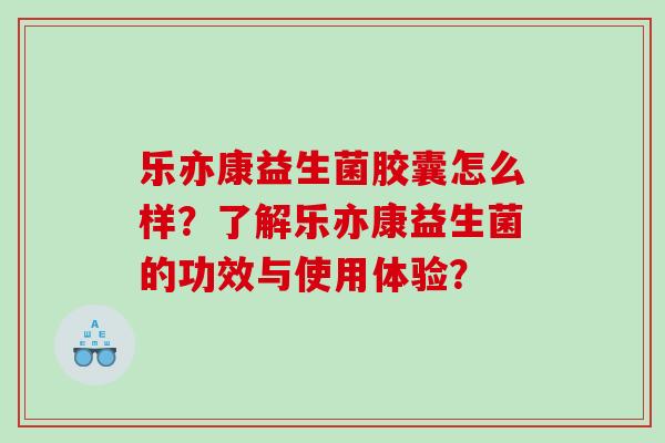 乐亦康益生菌胶囊怎么样？了解乐亦康益生菌的功效与使用体验？