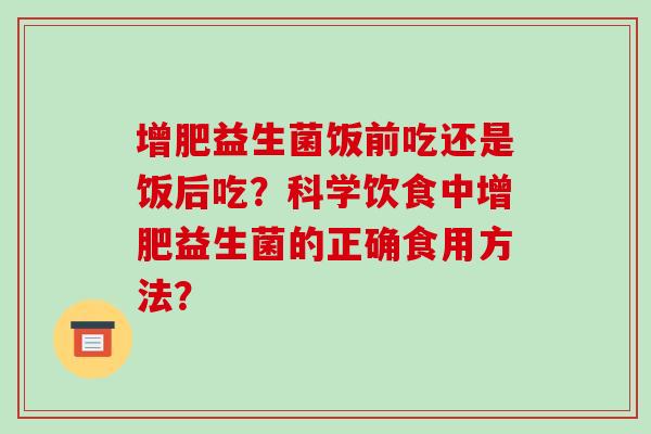 增肥益生菌饭前吃还是饭后吃？科学饮食中增肥益生菌的正确食用方法？
