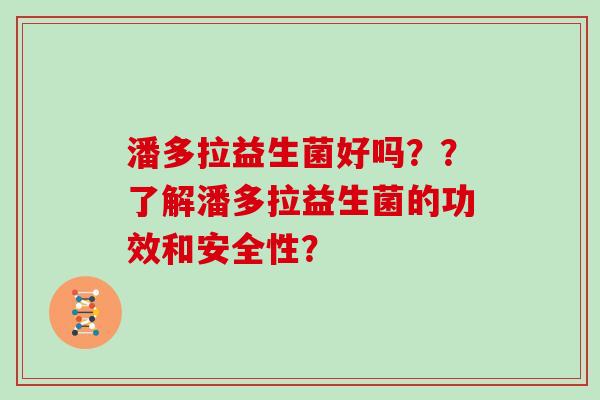 潘多拉益生菌好吗??了解潘多拉益生菌的功效和安全性? 潘多拉益生菌好吗??了解潘多拉益生菌的功效和安全性?