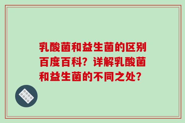 乳酸菌和益生菌的区别百度百科？详解乳酸菌和益生菌的不同之处？