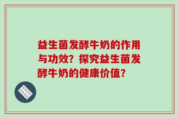 益生菌发酵牛奶的作用与功效？探究益生菌发酵牛奶的健康价值？