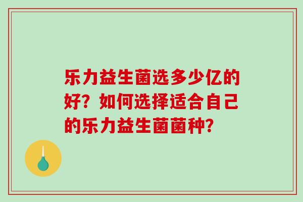 乐力益生菌选多少亿的好？如何选择适合自己的乐力益生菌菌种？
