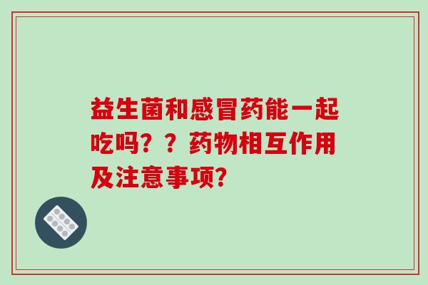 益生菌和感冒药能一起吃吗？？药物相互作用及注意事项？